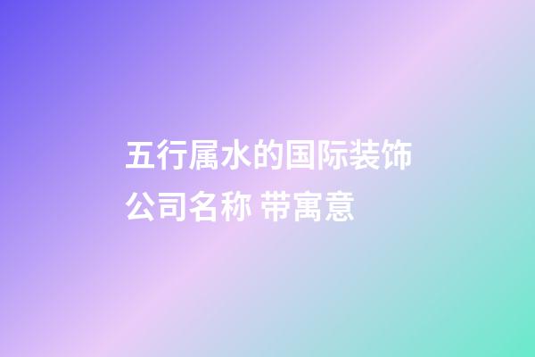 五行属水的国际装饰公司名称 带寓意-第1张-公司起名-玄机派